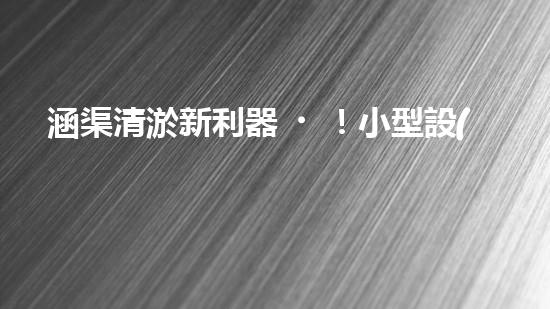 涵渠清淤新利器！小型設(shè)備助力暢通水道，解決城市排水難題？